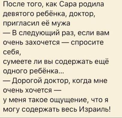 После того как Сара родила девятого ребёнка доктор пригласил её мужа В следующий раз если вам очень захочется спросите себя сумеете ли вы содержать ещё одного ребёнка _ Дорогой доктор когда мне очень хочется у меня такое ощущение что я могу содержать весь Израиль