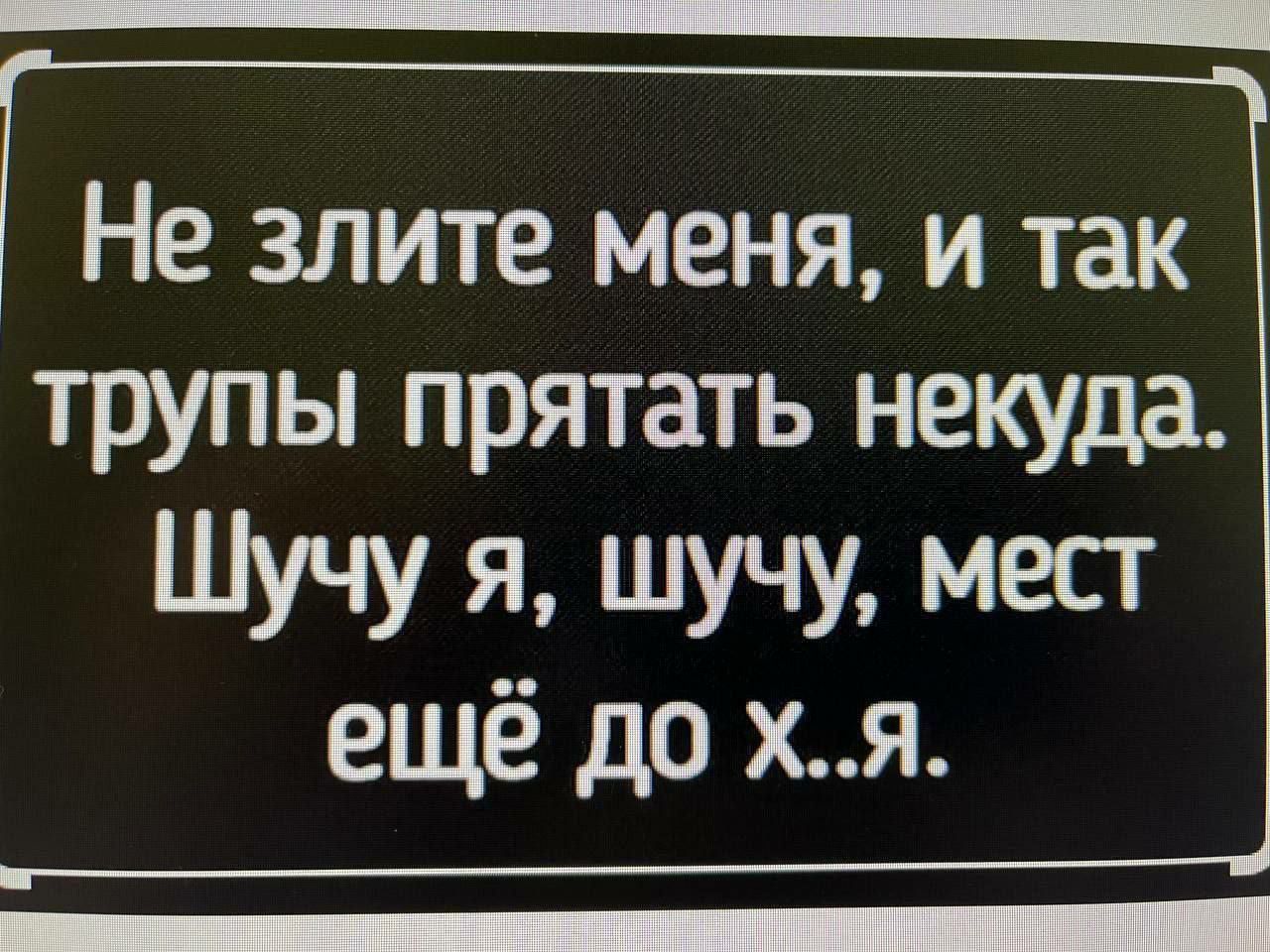 Не злите меня и так трупы прятать некуда Шучу я шучу мест ещё до хя