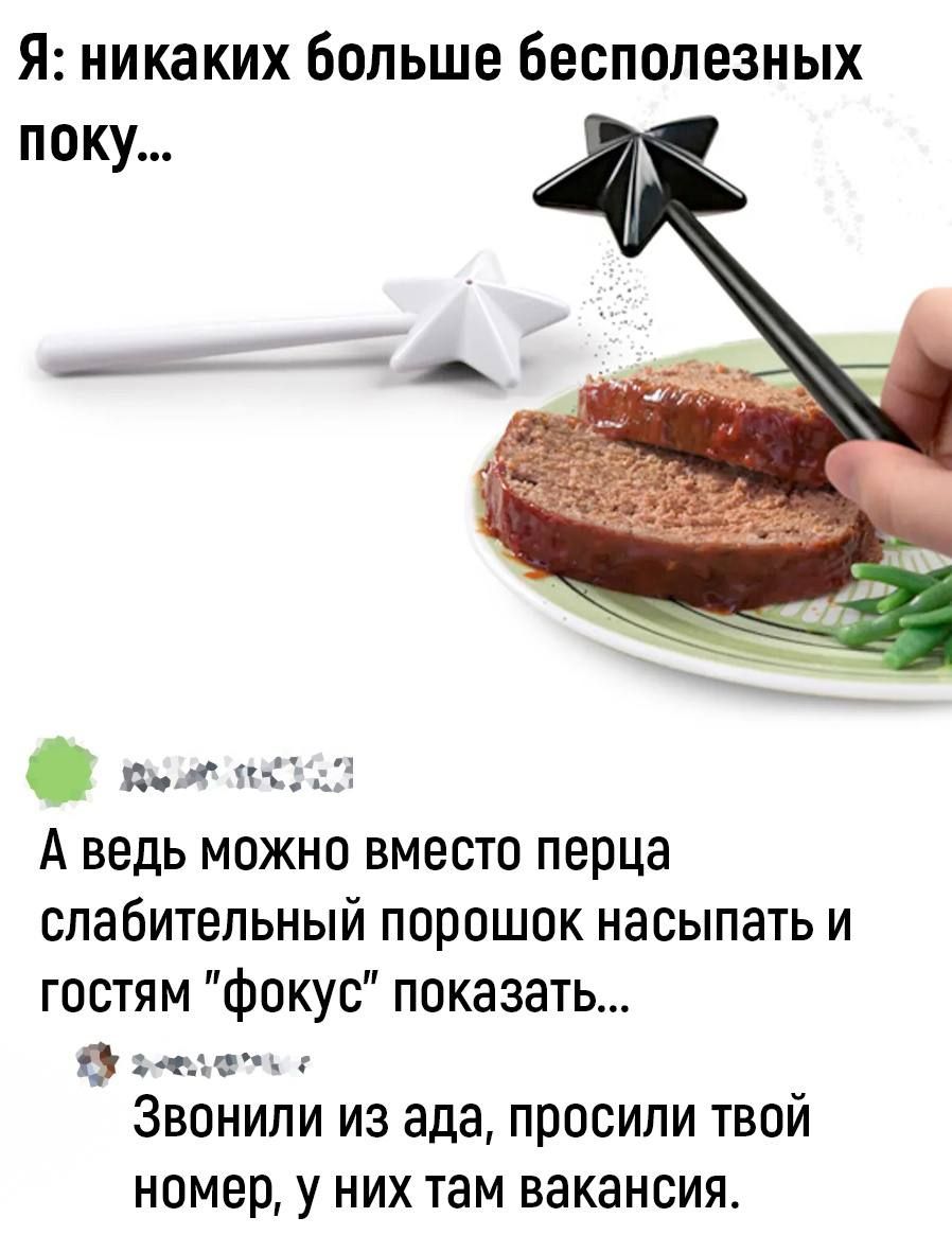 Я никаких больше Бесполезных поку а А ведь можно вместо перца слабительный порошок насыпать и гостям Фокус показать да Звонили из ада просили твой номер у НИХ ТЗМ ВЗКЗНСИЯ