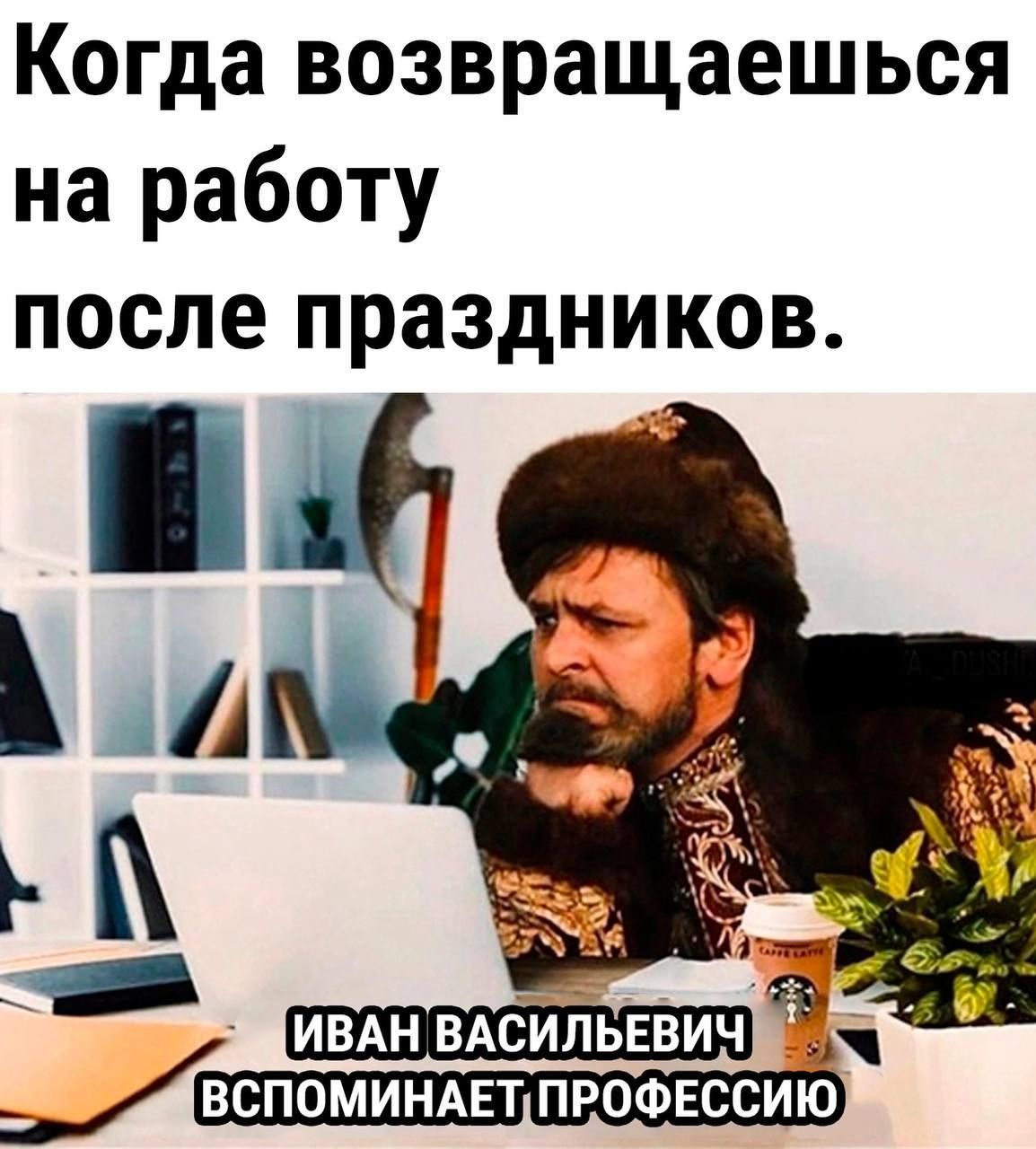 Когда возвращаешься на работу после праздников ИВАН ВАСИЛЬЕВИЧ _СП0МИНАЕТ ПРОФЕССИЮ