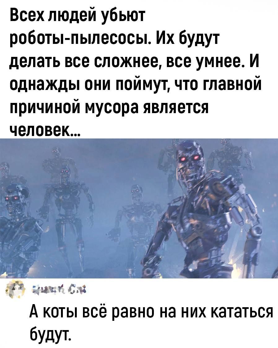 Всех людей убьют роботы пылесосы Их будут делать все сложнее все умнее И однажды они поймут что главной причиной мусора является человек чип п с А коты всё равно на них кататься будут