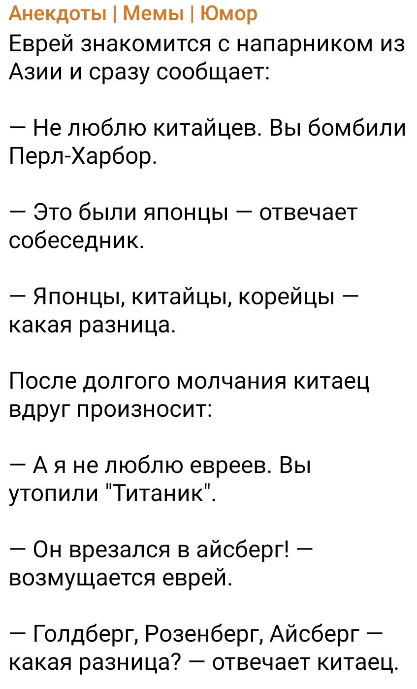 Анекдоты Мемы Юмор Еврей знакомится с напарником из Азии и сразу сообщает Не люблю китайцев Вы бомбили Перл Харбор Это были японцы отвечает собеседник Японцы китайцы корейцы какая разница После долгого молчания китаец вдруг произносит А я не люблю евреев Вы утопили Титаник Он врезался в айсберг возмущается еврей Голдберг Розенберг Айсберг какая разница _ отвечает китаец