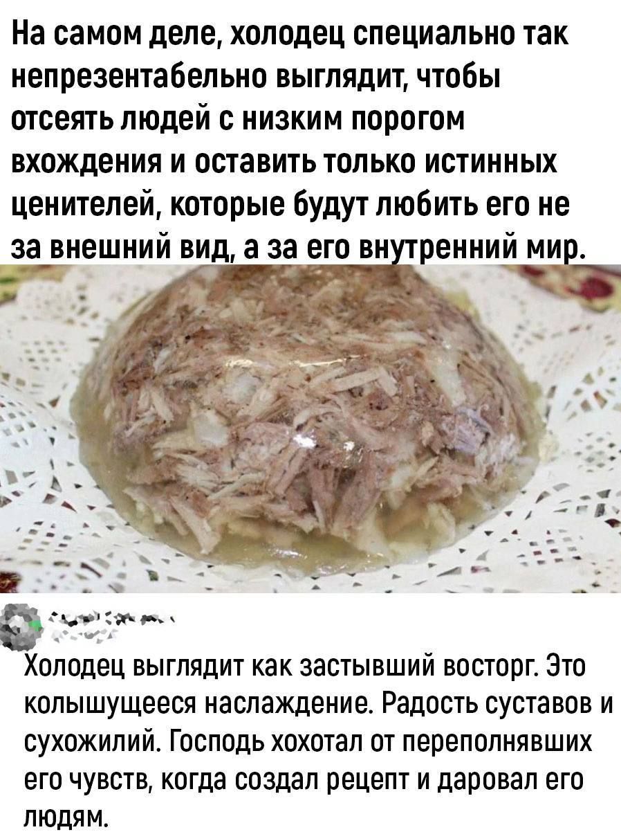 На самом деле холодец специально так непрезентабельно выглядит чтобы огсеять людей с низким порогом вхождения и оставить только истинных ценителей которые будут любить его не за внешний вид а за его вн ренн Холодец выглядит как застывший восторг Это КОПЫШУЩЁЕСЯ наслаждение РЗДОСТЬ СУСТЗВОВ И сухожилийо Господь хохотал от перепопиявших его чувств когда создал рецепт и даровал его людям