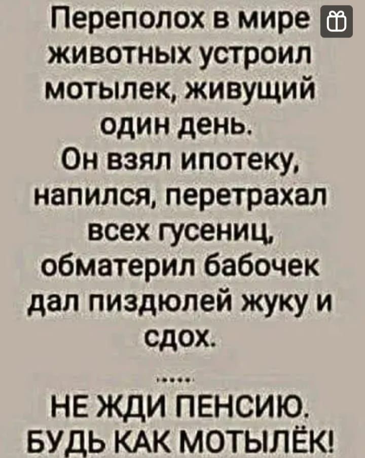 Переполох в мире животных устроил мотылек живущий один день Он взял ипотеку напился перетрахал всех гусениц обматерил бабочек дал пиздюпей жуку и сдох НЕ жди ПЕНСИЮ БУДЬ КАК м0ТЬЛЁК