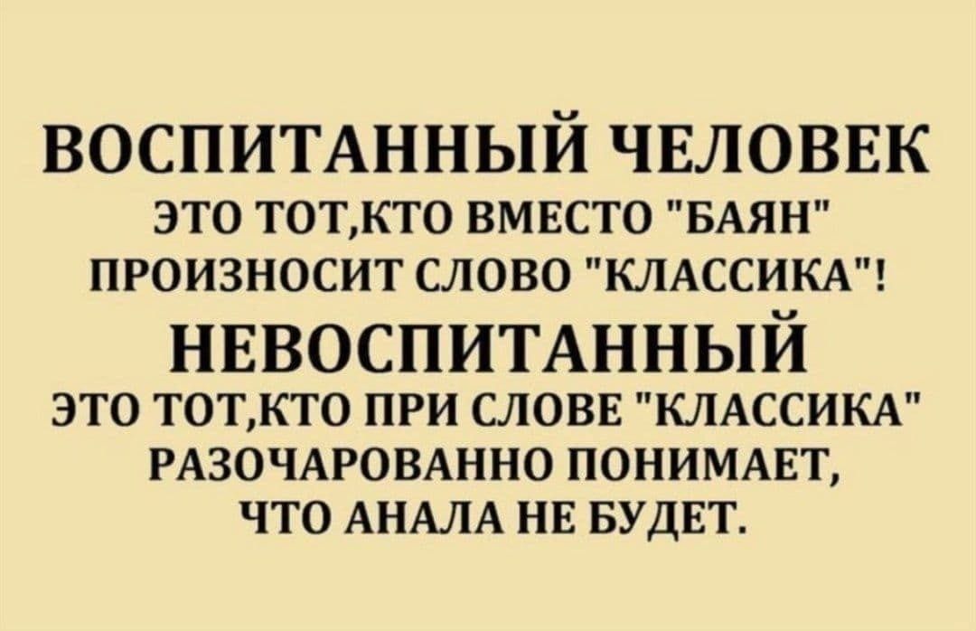 ВОСПИТАННЫЙ ЧЕЛОВЕК ЭТО ТОТКТ0 ВМЕСТО БАЯН ПРОИЗНОСИТ СЛОВО КЛАССИКА НЕВОСПИТАННЫИ это тоткто при словв КЛАССИКА РАЗОЧАРОВАННО пониммэт что АНАПА НЕ БУДЕТ