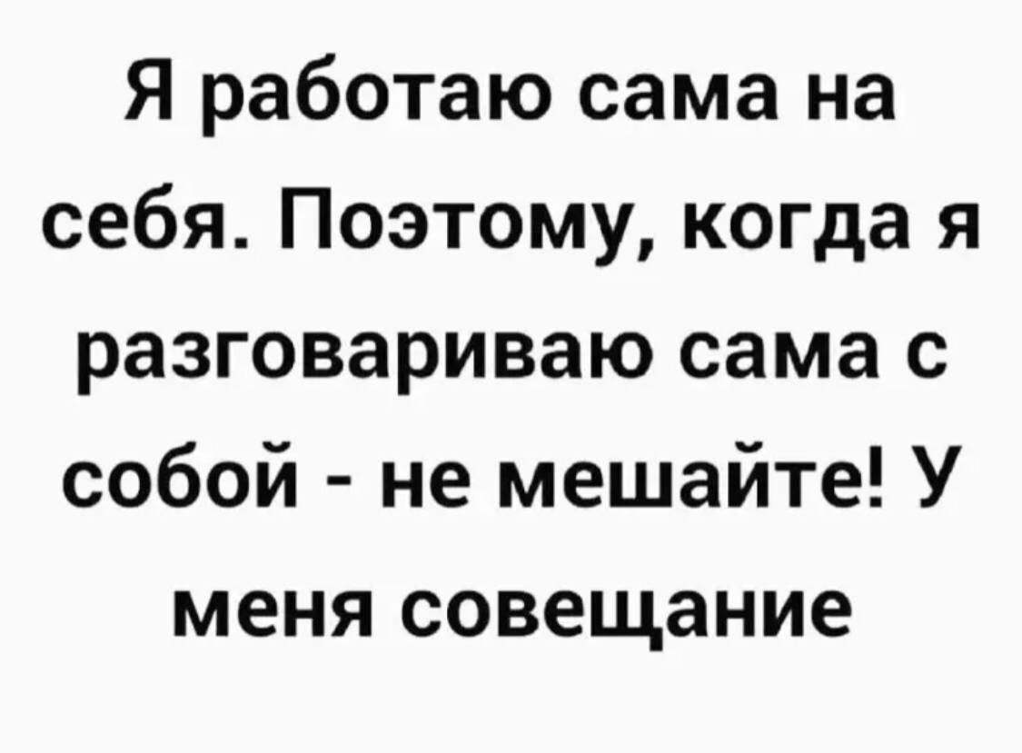 Я работаю сама на себя Поэтому когда я разговариваю сама с собой не мешайте У меня совещание