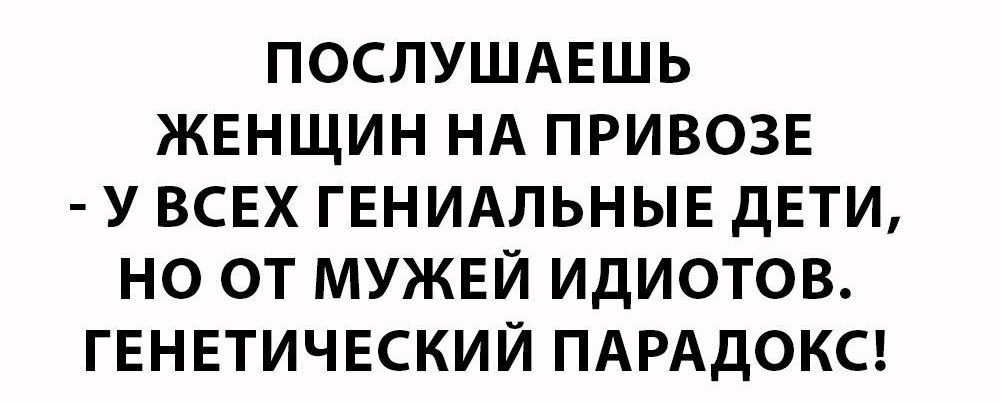 ПОСЛУШАЕШЬ ЖЕНЩИН НА ПРИВОЗЕ У ВСЕХ ГЕНИАЛЬНЫЕ ДЕТИ НО ОТ МУЖЕЙ ИДИОТОВ ГЕНЕТИЧЕСКИЙ ПАРАДОКС