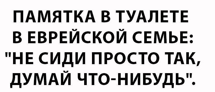 ПАМЯТКА В ТУАЛЕТЕ В ЕВРЕЙСКОЙ СЕМЬЕ НЕ СИДИ ПРОСТО ТАК дУМАЙ ЧТОНИБУДЬ