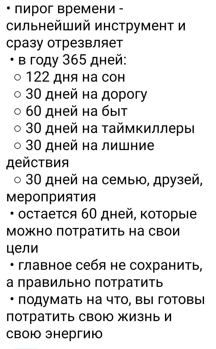 пирог времени сильнейший инструмент и сразу отрезвляет в году 365 дней 0122 дня на сон о 30 дней на дорогу 0 60 дней на быт 30 дней на таймкиплеры о 30 дней на лишние действия 0 30 дней на семью друзей мероприятия остается 60 дней которые можно потратить на свои цели главное себя не сохранить а правильно потратить подумать на что вы готовы потратить свою жизнь и свою энергию