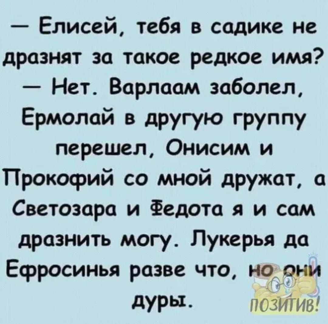 Елисей тебя в садике не дразнят за такое редкое имя Нет Варлаам заболел Ермолай в другую группу перешел Онисим и Прокофий со мной дружат а Светозара и Федота и сам дразнить могу Лукерья да Ефросинья разве что нодони дуры поёт