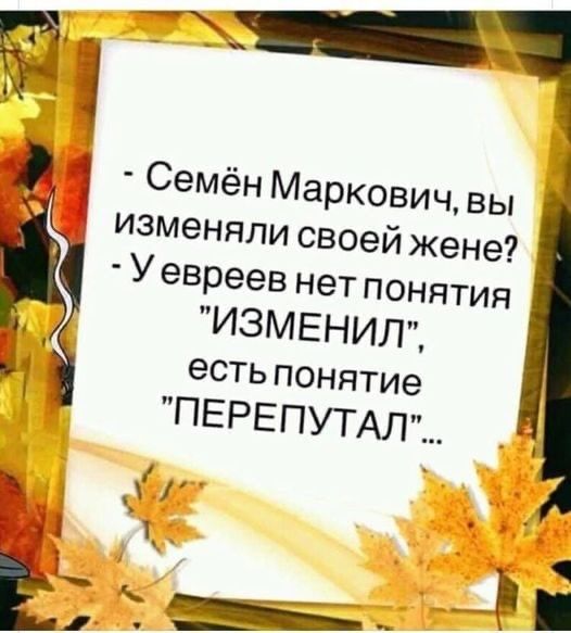 Семён Маркович вы изменяли своей жене У евреев нет понятия ИЗМЕНИЛ есть понятие ПЕРЕПУТАЛ