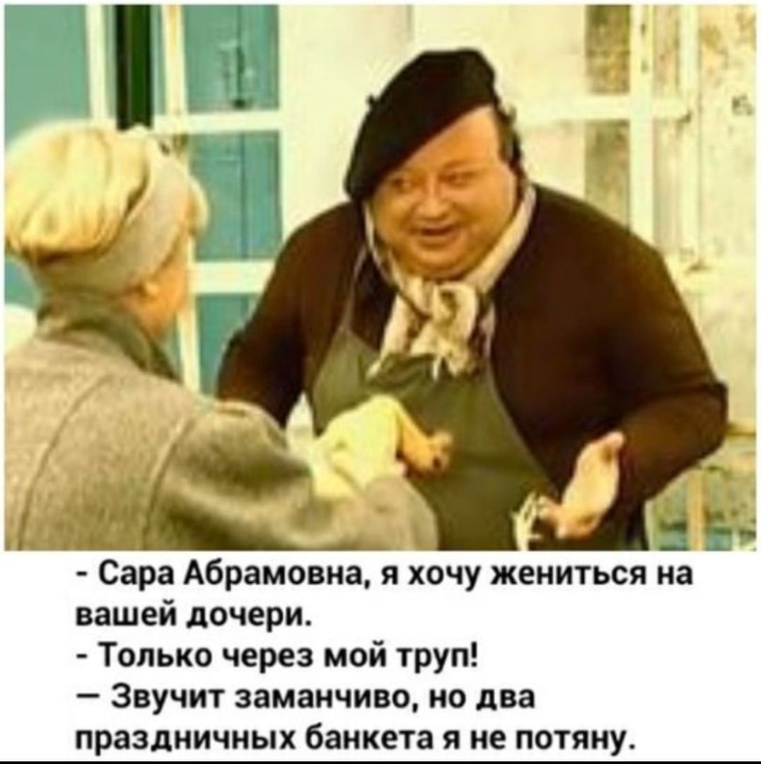 Сара Абрамовна я хочу жениться в вашей дочери Только через мой труп Звучит замаичиво по два праздничных банкета я не потяну