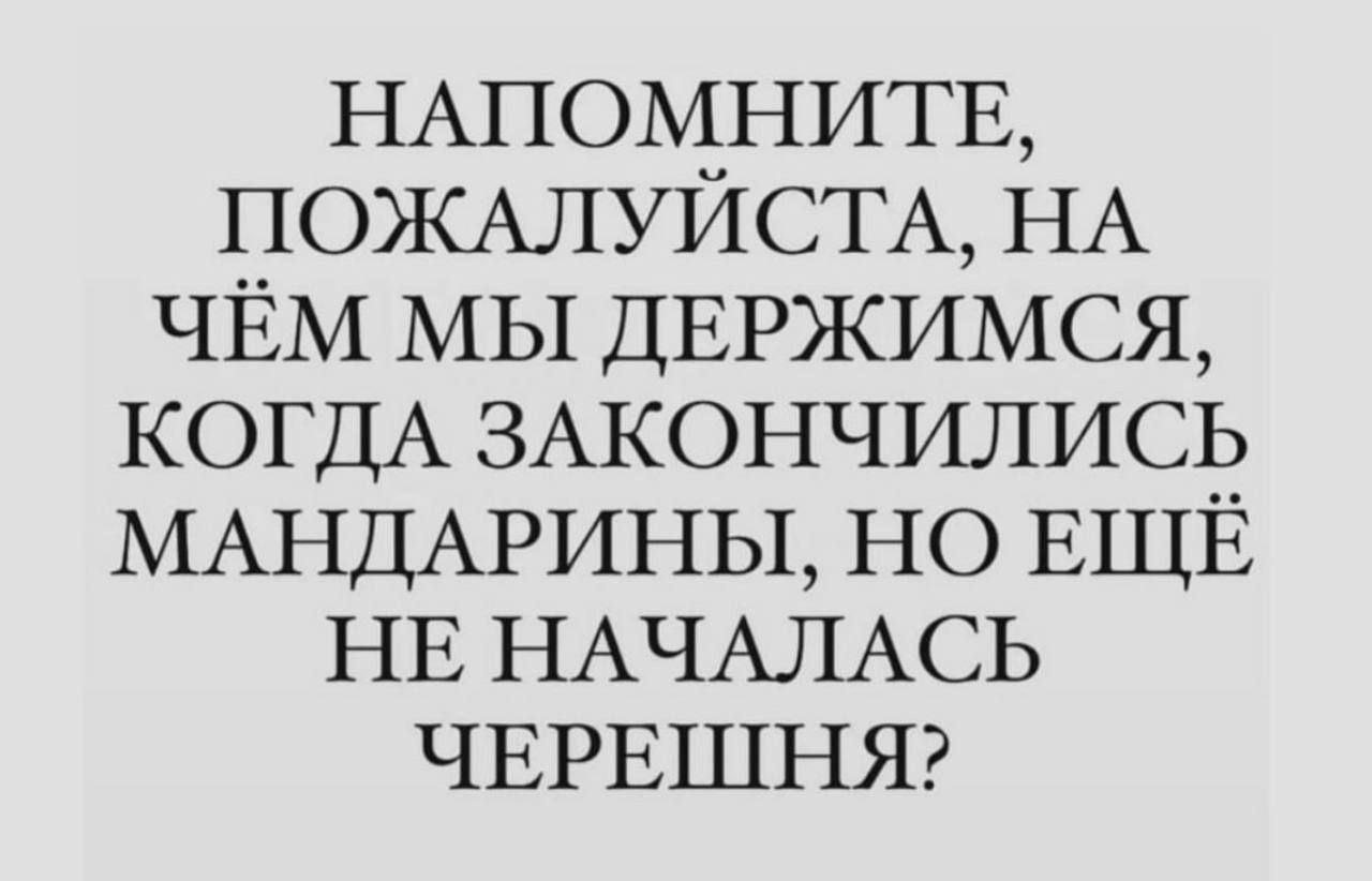 НАПОМНИТЕ ПОЖАЛУЙСТА НА ЧЁМ МЫ ДЕРЖИМСЯ КОГДА ЗАКОНЧИЛИСЬ МАНДАРИНЫ НО ЕЩЁ НЕ НАЧАЛАСЬ ЧЕРЕШНЯ