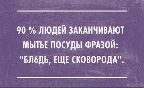 90 ЛЮДЕЙ ЗАКАНЧИВАЮТ МЫТЪЕ ПОСУДЫ ФРАЗОЙ БЛ6ДЬ ЕЩЕ СКОВОРОДА