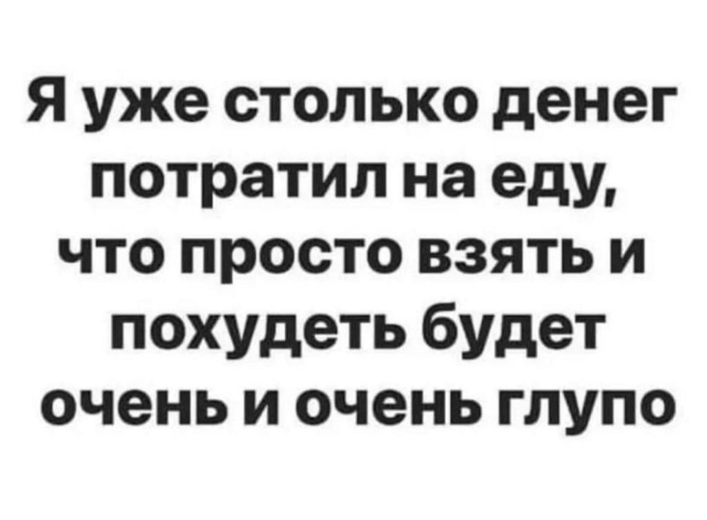 Я уже столько денег потратил на еду что просто взять и похудеть будет очень и очень глупо