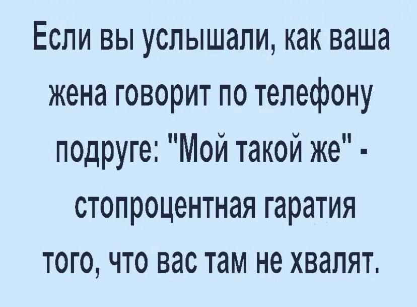 Если вы услышали как ваша жена говорит по телефону подруге Мой такой же стопроцентная гаратия того что вас там не хвалят