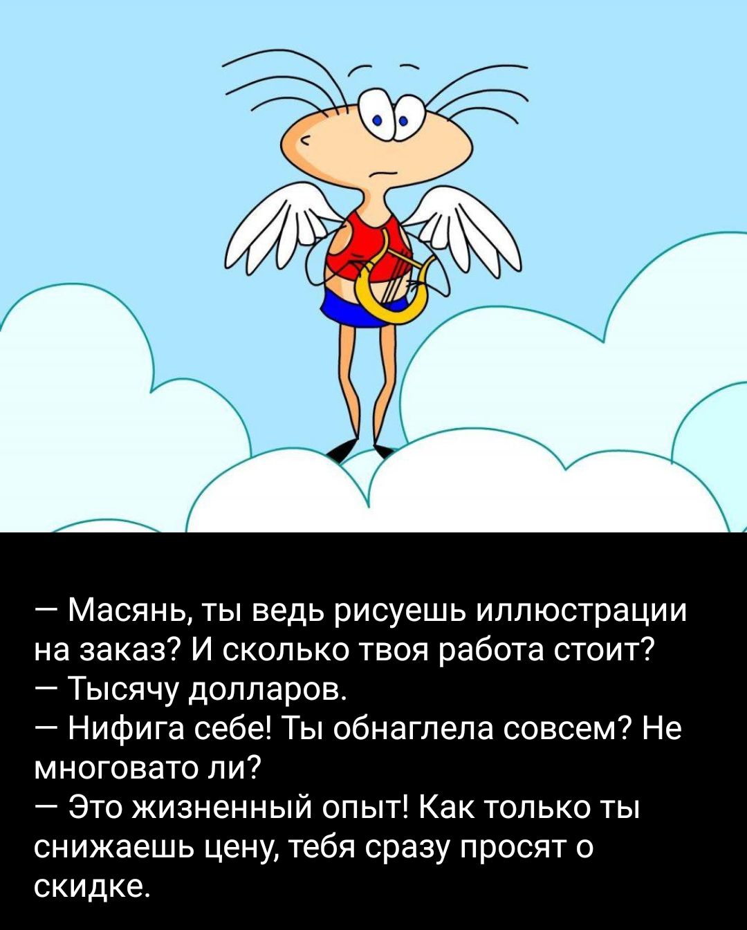 Масянь ты ведь рисуешь иллюстрации на заказ И сколько твоя работа стоит Тысячу долларов Нифига себе Ты обнагпепа совсем Не многовато ли Это жизненный опыт Как только ты снижаешь цену тебя сразу просит о скидке