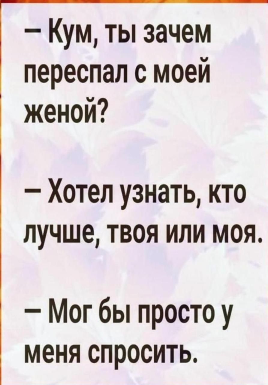 Кум ты зачем переспал с моей женой Хотел узнать кто лучше твоя или моя Мог бы просто у меня спросить