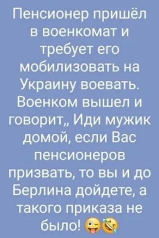 Пенсионер пришёл в военкомат и требует его мобилизовать на Украину воевать Военком вышел и говорит Иди мужик домой если Вас пенсионеров призвать то вы и до Берлина дойдете а такого приказа не было