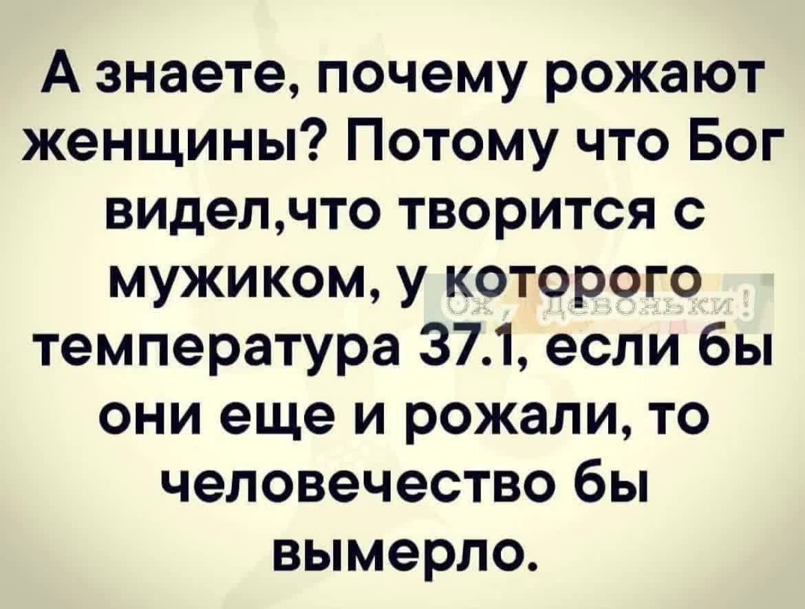 А знаете почему рожают женщины Потому что Бог виделчто творится с мужиком у которого температура 371 если бы они еще и рожали то человечество бы вымерло