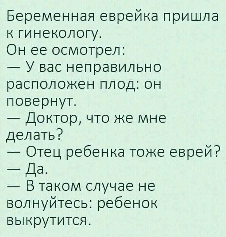 Беременная еврейка пришла к гинекологу Он ее осмотрел У вас неправильно расположен плод он повернут Доктор что же мне делать Отец ребенка тоже еврей Да В таком случае не волнуйтесь ребенок выкрутится