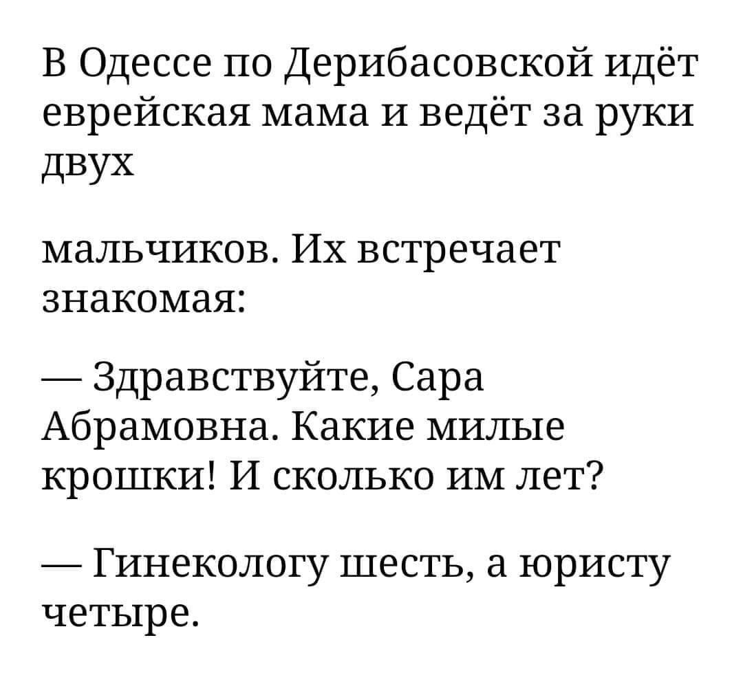 В Одессе по Дерибасовской идёт еврейская мама И ведёт за руки дВУХ МдЛЬЧИКОВ ИХ встречает ЗНЭКОМЗЯ Здравствуйте Сара Абрамовна Какие милые крошки И сколько ИМ лет _ Гинекологу шесть а юристу четыре