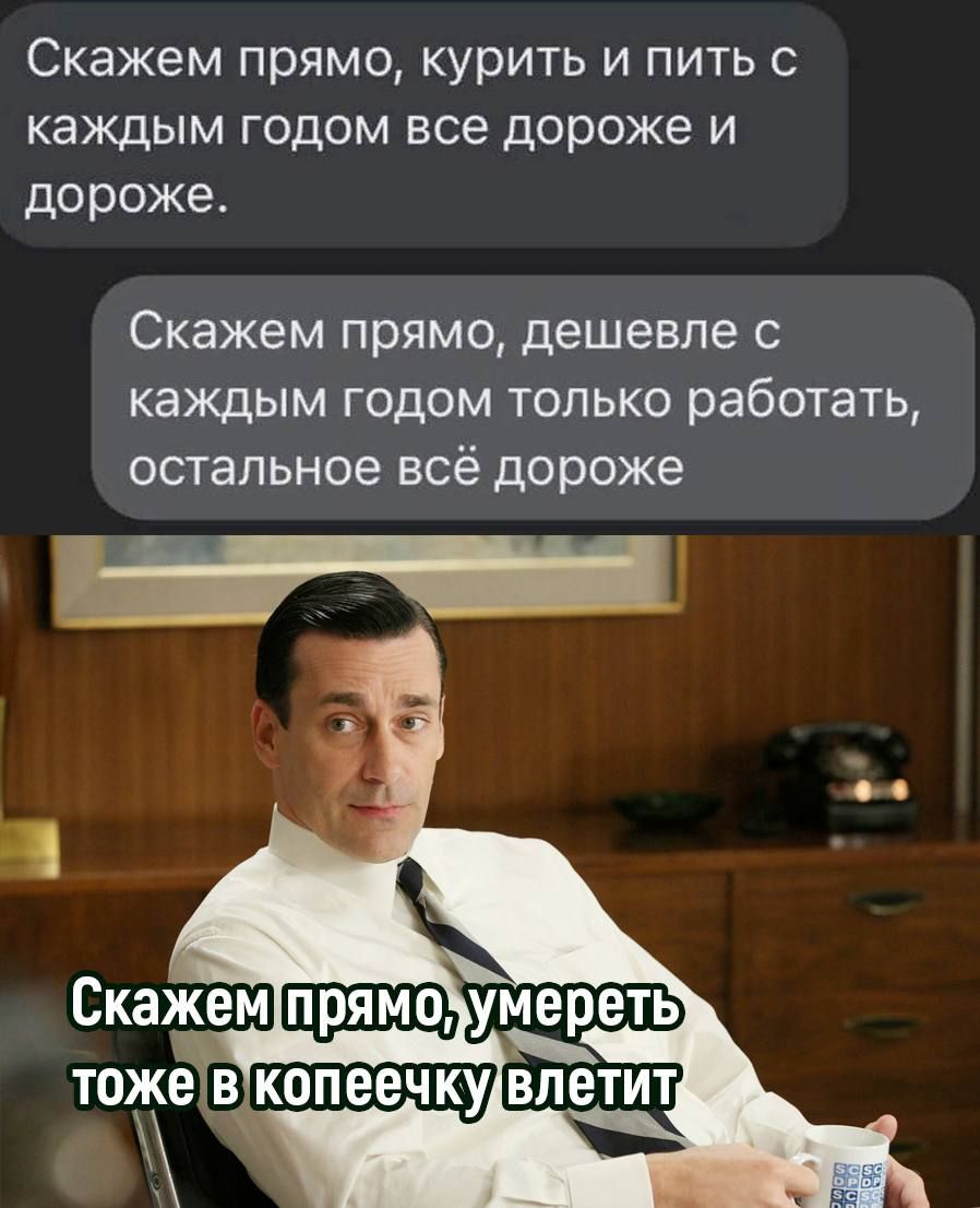 Скажем прямо курить и пить каждым ГОДОМ все дороже И дороже Скажем прямо дешевле каждым годом только работать остальное всё дороже