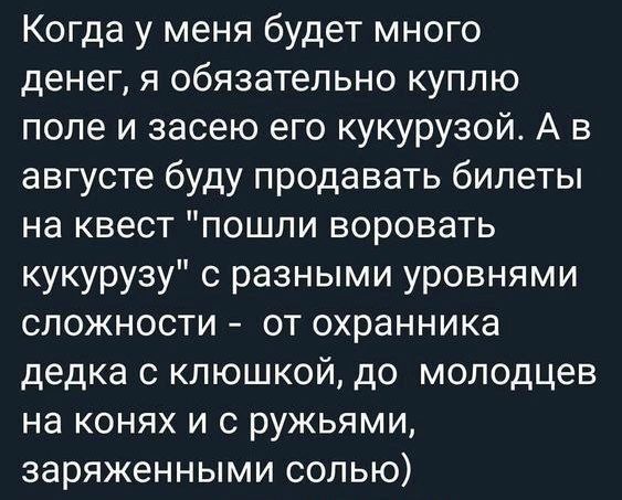 Когда у меня будет много денег я обязательно куплю поле и засею его кукурузой А в августе буду продавать билеты на квест пошли воровать кукурузу с разными уровнями сложности от охранника дедка с клюшкой до моподцев на конях и с ружьями заряженными солью