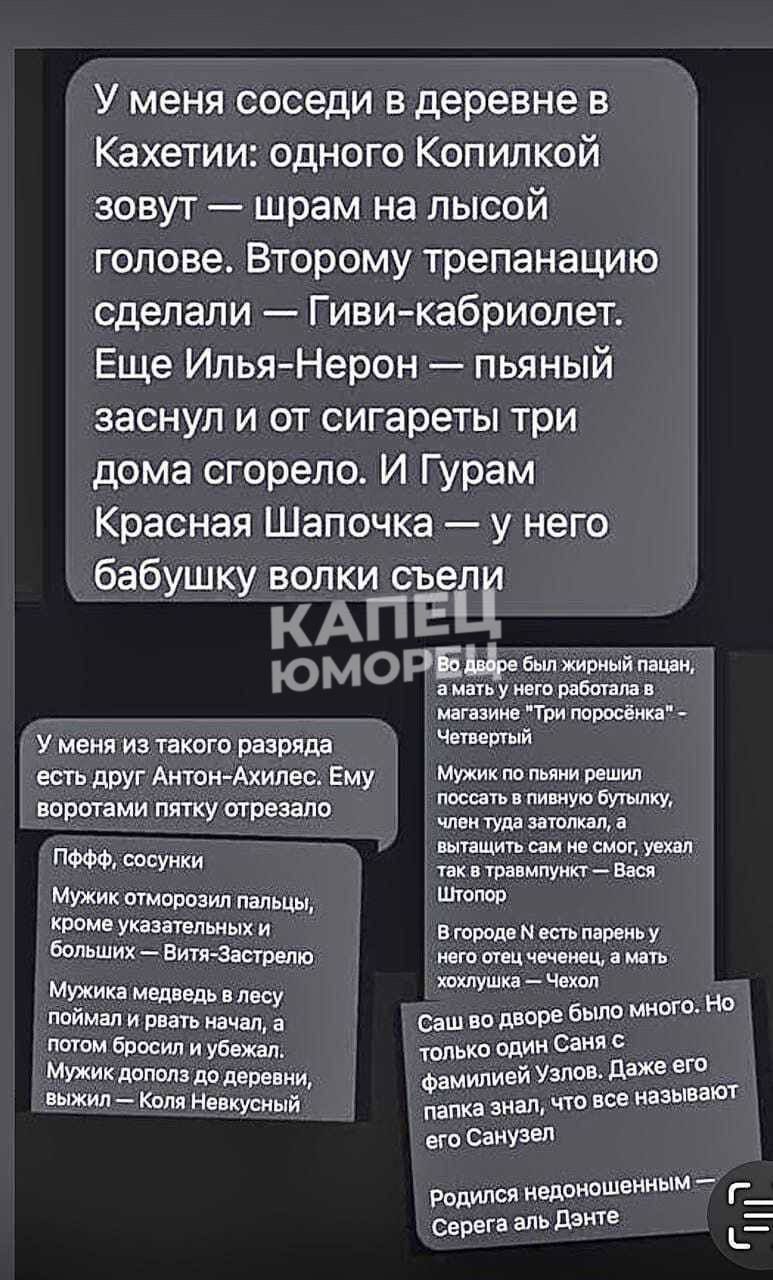 У меня соседи в деревне в Кахетии одного Копипкой зовут шрам на лысой голове Второму трепанацию сделали Гиви кабриолет Еще ИльяНерон пьяный заснул и от сигареты три дома сгорело И Гурам Красная Шапочка у него бабушку волки съел АПЕЩ ц юморащт у меня и такогп разряда ость друг Антон Ахилес Ему вппп гвми пту предано ысуики мужик этим мы томе шум и Больших _ этава МУЖИК медия поймал и шать нача а тем