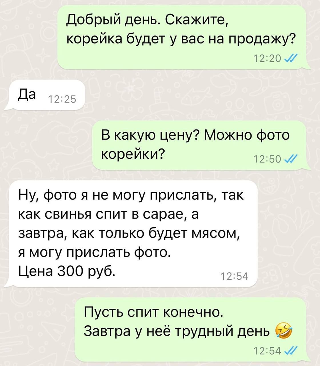 Добрый день Скажите корейка будет у вас на продажу 12 Д В какую цену Можно Фото КОРЭЙКИ7 12 ЕЕ Ну фото я не могу прислать так как свинья спит в сарае а завтра как только будет мясом я могу прислать фото Цена 300 руб _ Пусть спит конечнот Завтра у неё трудный день П