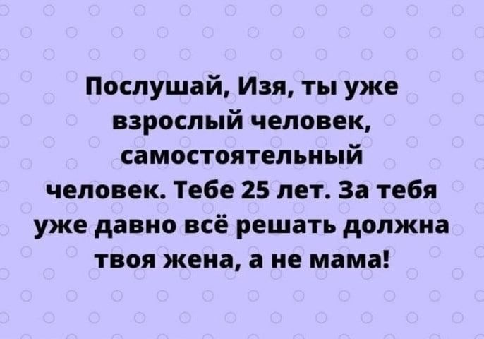 Послушай Изя ты уже взрослый человек самостоятельный человек Тебе 25 лет За тебя уже давно всё решать должна твоя жена а не мама