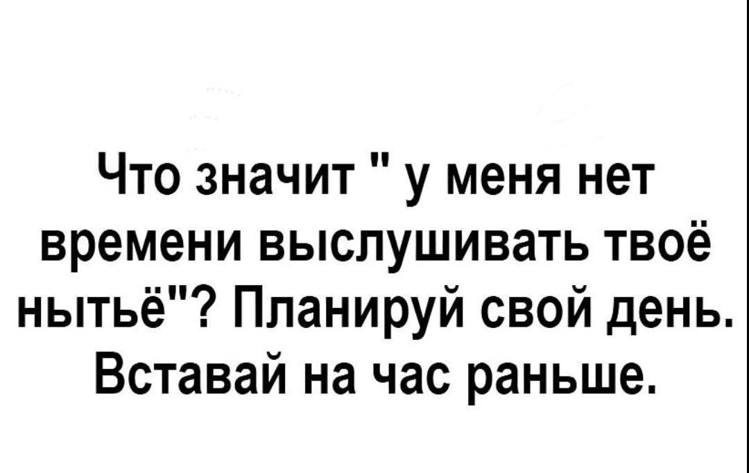 Что значит у меня нет времени выслушивать твоё нытьё Планируй свой день Вставай на час раньше