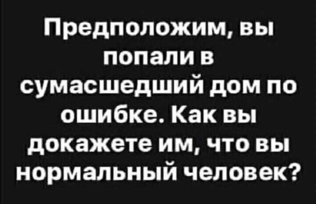 Предположим вы попали в сумасшедший дом по ошибке Как вы докажете им что вы нормальный человек