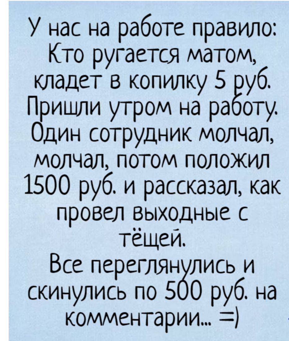 У нас на работе правило Кто ругается матом кладет в копилку 5 уб Пришли утром на ра оту Один сотрудник молчал молчал потом положил 1500 руб и рассказал как провел рыходные с тещеи Все переГЛЯн лись и скинулись по 5 0 руб на комментарии