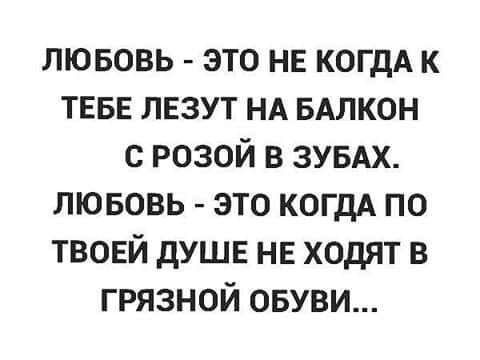 лювовь это не КОГДА к твыг лезут НА вдлкон с розой в ЗУБАХ лювовь это КОГДА по твоей душе не ходят в грязной овуви