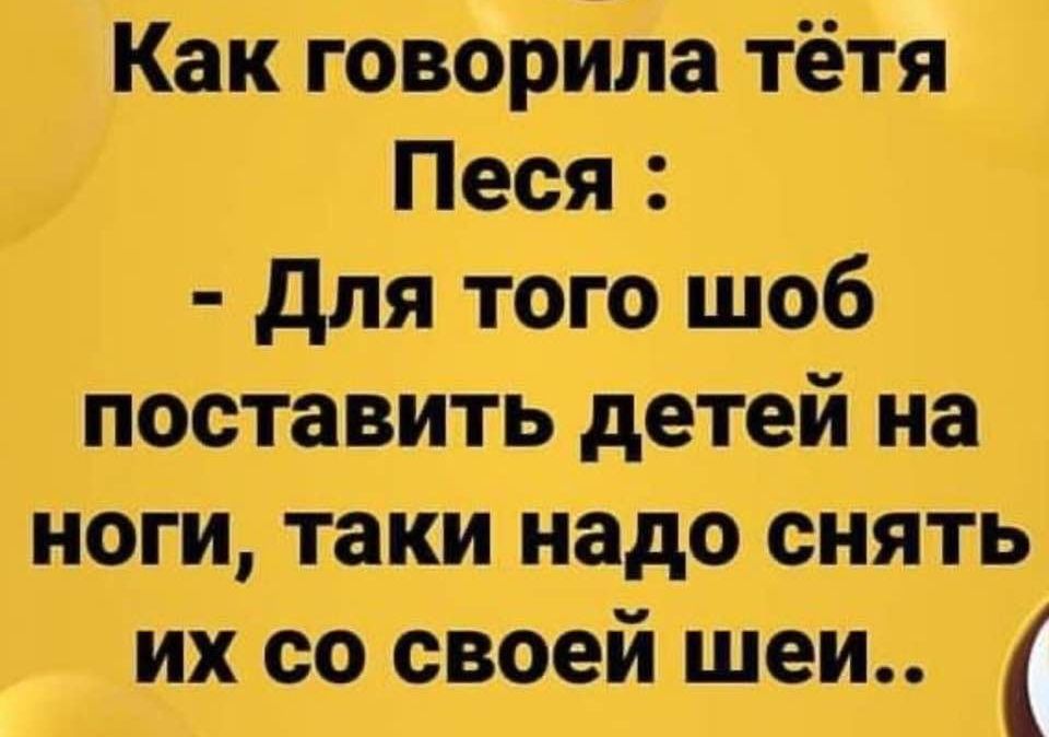 Как говорипа тётя Песя для того щоб поставить детей на ноги таки надо снять их со своей шеи