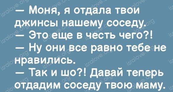 Моня я отдала твои джинсы нашему соседу Это еще в честь чего Ну они все равно тебе не нравились Так и шо давай теперь отдадим соседу твою маму