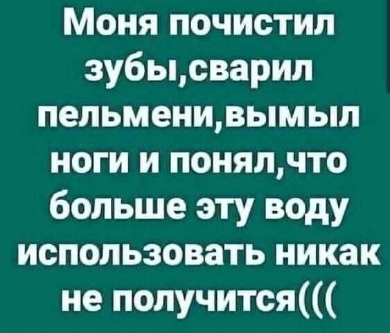 Моня почистил зубьцсварил пельмеиивымыл ноги и понялчто больше эту воду использовать никак не получится