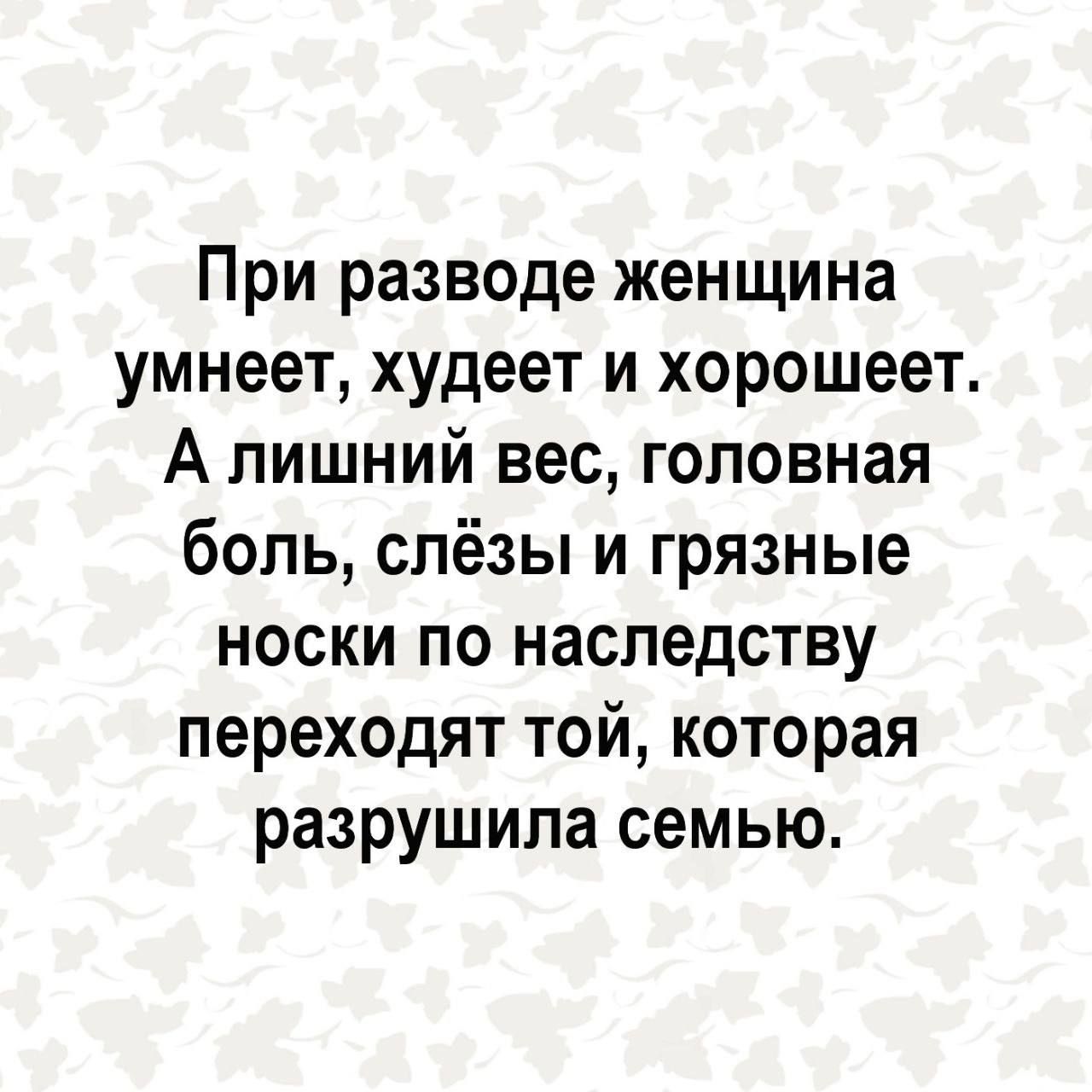 При разводе женщина умнеет худеет и хорошеет А лишний вес головная боль слёзы и грязные носки по наследству переходят той которая разрушила семью