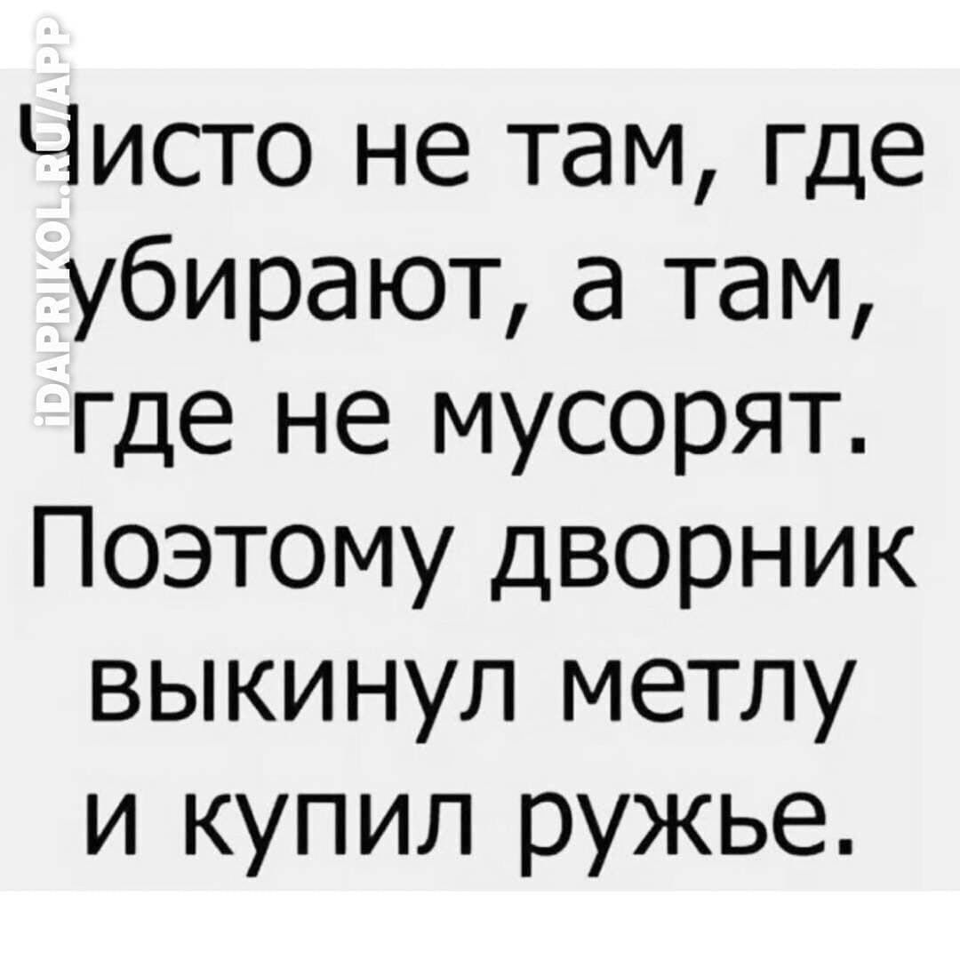 Чисто не там где убирают а там где не мусорят Поэтому дворник выкинул метлу и купил ружье