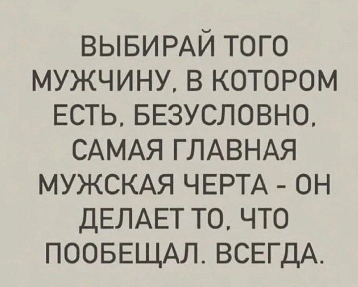 ВЫБИРАЙ того мужчину в котором ЕСТЬ БЕЗУСЛОВНО САМАЯ ГЛАВНАЯ МУЖСКАЯ ЧЕРТА он ДЕЛАЕТ то что ПООБЕЩАЛ ВСЕГДА