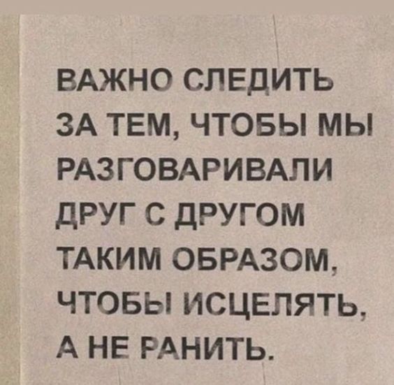 ВАЖНО СПЕДИТЬ ЗА ТЕМ ЧТОБЫ МЫ РАЗГОВАРИВАЛИ ДРУГ С ДРУГОМ ТАКИМ ОБРАЗОМ ЧТОБЫ ИСЦЕПЯТЬ А НЕ РАНИТЬ