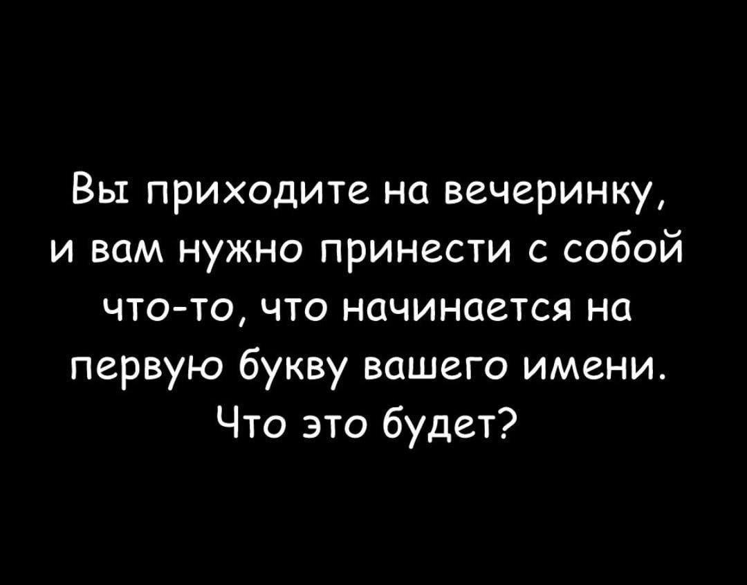 Вы приходите на вечеринку и вам нужно принести с собой чтото что начинается на первую букву вашего имени Что это будет