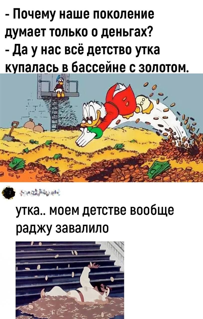 Почему наше поколение думает только о деньгах Да у нас всё детство утка купал_а_сь бассейне с золотом д УТКЗ МОЕМ дЕТСТВЕ ВООБЩЕ раджу завалило