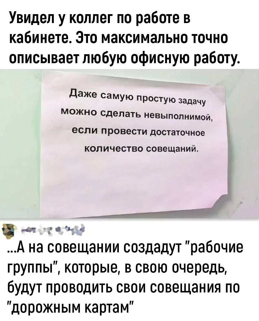 Увидел у коллег по работе в кабинете Зто максимально точно описывает любую офисную работу аж д МУШ РОСУую задачу можно сделать невыполнимой если провести достаточное количество совещании __ А А на совещании создадут рабочие группы которые в свою очередь будут проводить свои совещания по дорожным картам