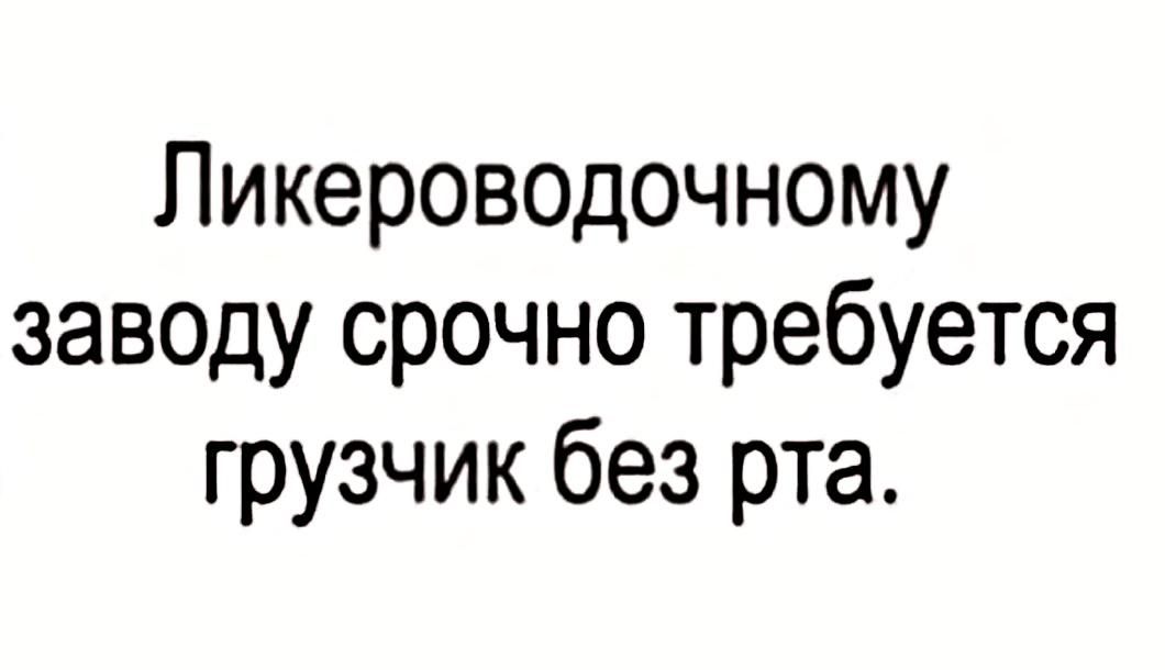 Ликероводочному заводу срочно требуется грузчик без рта