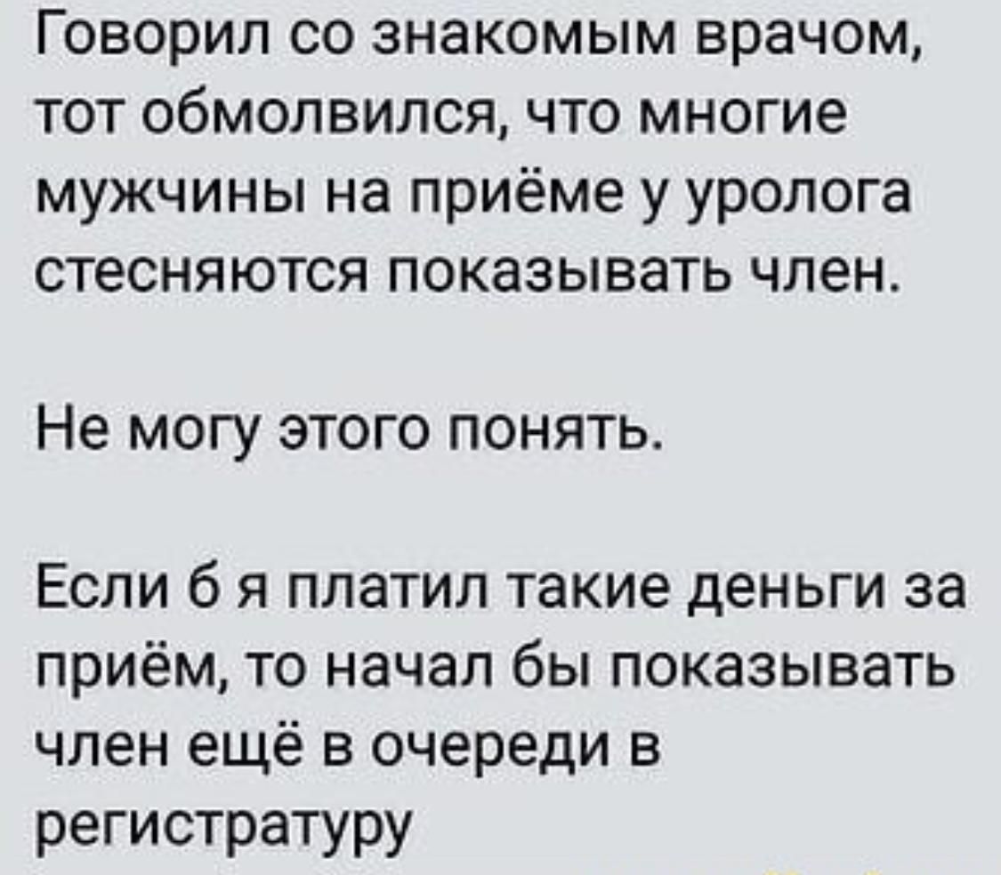 Говорил со знакомым врачом тот обмолвился что многие мужчины на приёме у уролога стесняются показывать член Не МОГУ ЭТОГО ПОНЯТЬ Если 6 я платил такие деньги за приём то начал бы показывать член ещё в очереди в регистратуру