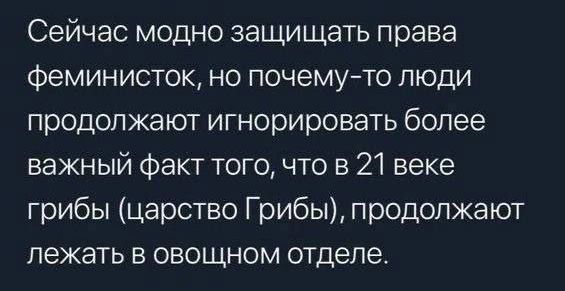 Сейчас модно защищать права феминисток но почемуто люди продолжают игнорировать более важный Факт того что в 21 веке грибы царство Грибы продолжают лежать в овощном отделе