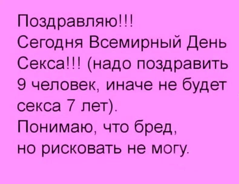 Поздравляю Сегодня Всемирный День Секса надо поздравить 9 человек иначе не будет секса 7 лет Понимаю что бред но рисковать не могу