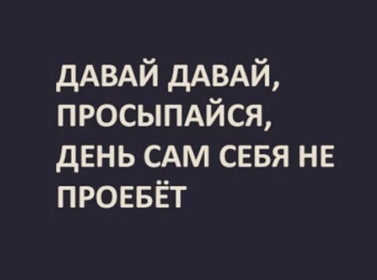 дАВАЙ дАВАЙ просыпдйся день САМ сввя нв ПРОЕБЁТ